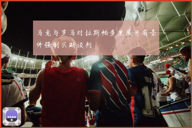 马竞与罗马对拉斯帕多里展开有条件强制买断谈判
