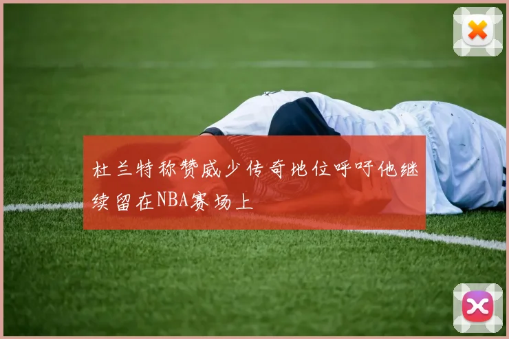 杜兰特称赞威少传奇地位呼吁他继续留在NBA赛场上