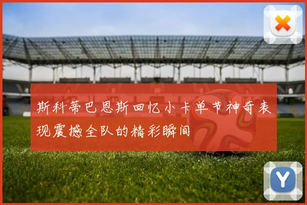 斯科蒂巴恩斯回忆小卡单节神奇表现震撼全队的精彩瞬间