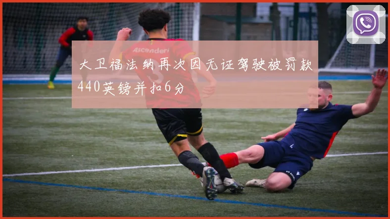 大卫福法纳再次因无证驾驶被罚款440英镑并扣6分