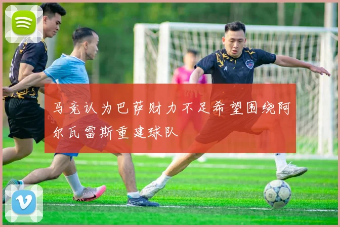 马竞认为巴萨财力不足希望围绕阿尔瓦雷斯重建球队