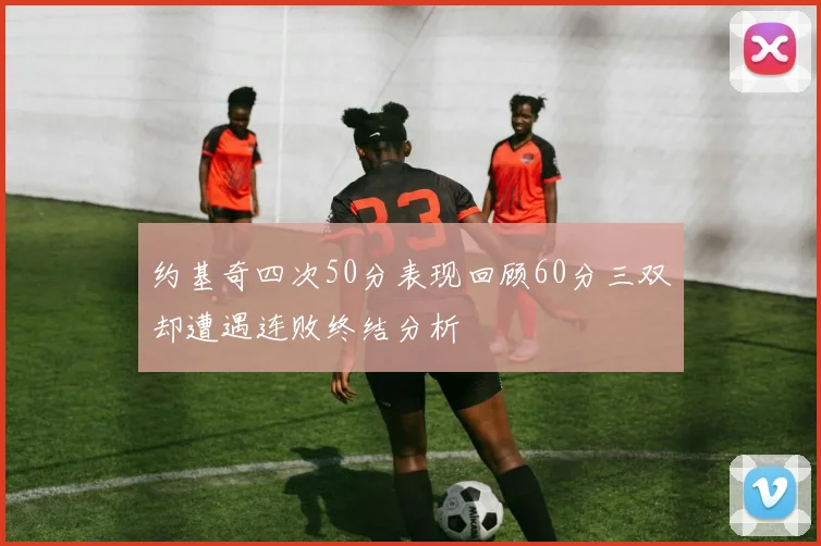 约基奇四次50分表现回顾60分三双却遭遇连败终结分析