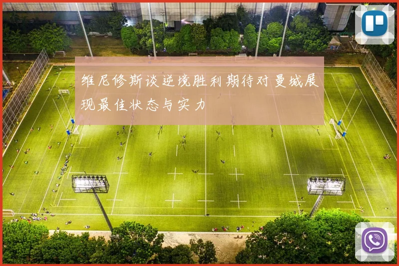 维尼修斯谈逆境胜利期待对曼城展现最佳状态与实力