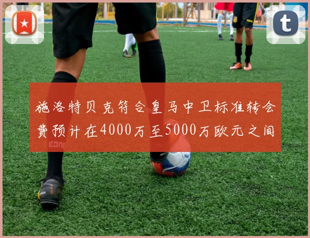 施洛特贝克符合皇马中卫标准转会费预计在4000万至5000万欧元之间
