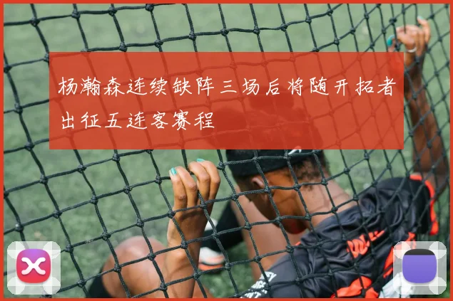 杨瀚森连续缺阵三场后将随开拓者出征五连客赛程
