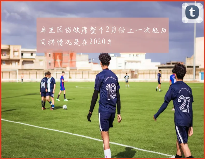 库里因伤缺席整个2月份上一次经历同样情况是在2020年