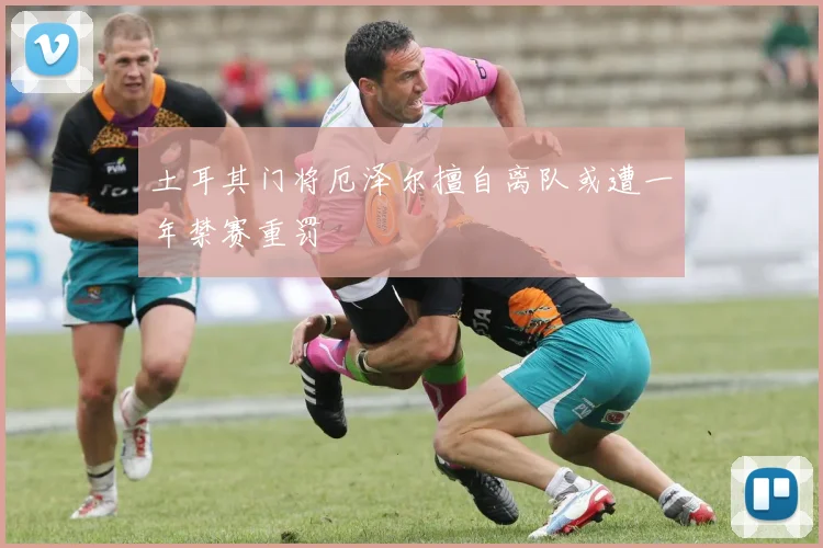 土耳其门将厄泽尔擅自离队或遭一年禁赛重罚