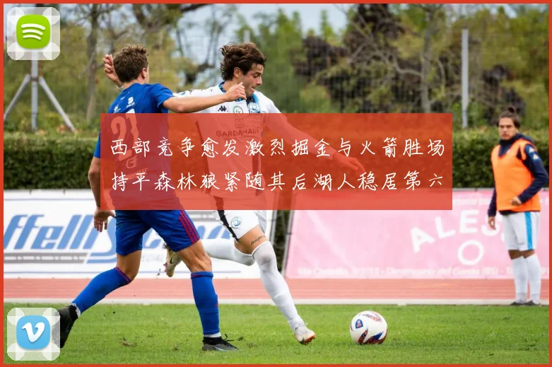 西部竞争愈发激烈掘金与火箭胜场持平森林狼紧随其后湖人稳居第六
