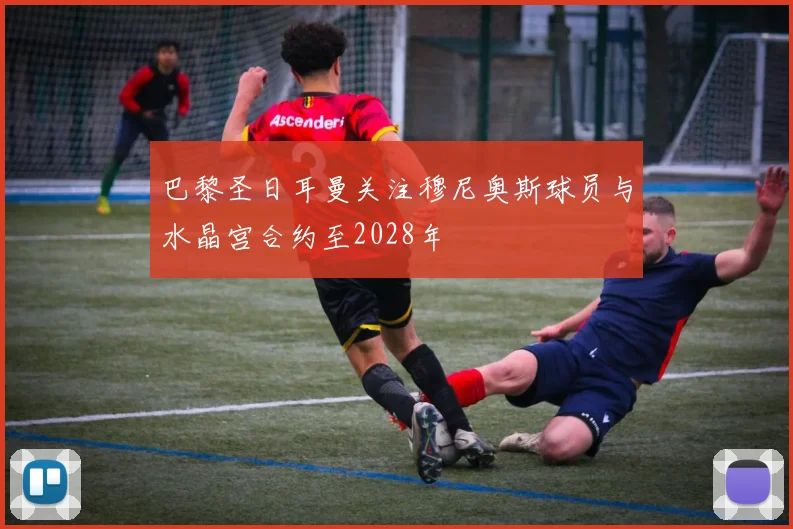 巴黎圣日耳曼关注穆尼奥斯球员与水晶宫合约至2028年