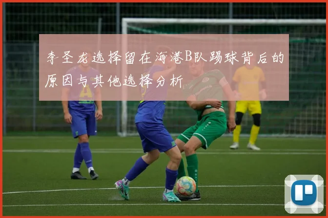 李圣龙选择留在海港B队踢球背后的原因与其他选择分析