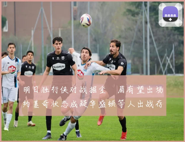 明日独行侠对战掘金濃眉有望出场约基奇状态成疑华盛顿等人出战存疑