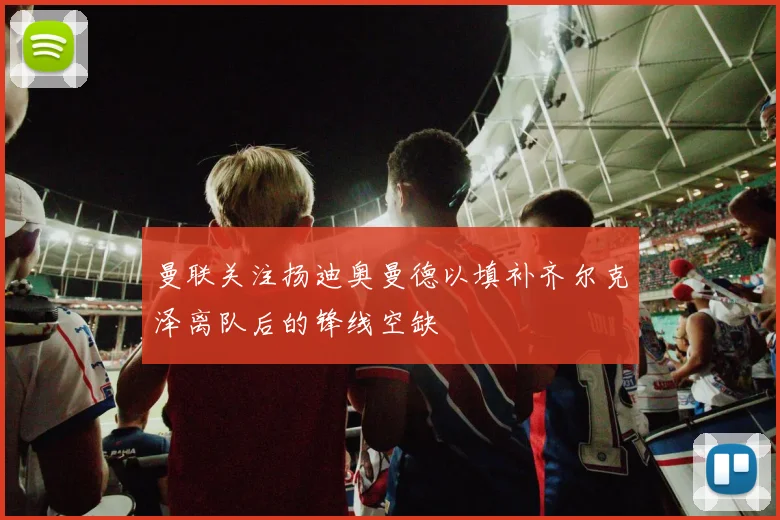 曼联关注扬迪奥曼德以填补齐尔克泽离队后的锋线空缺