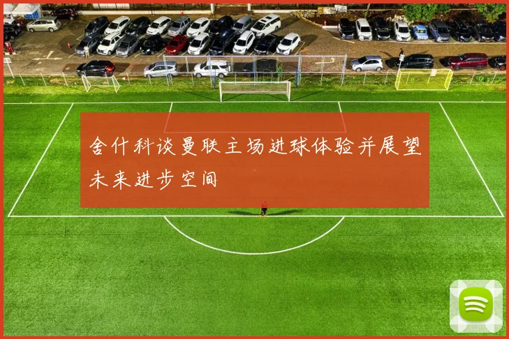 舍什科谈曼联主场进球体验并展望未来进步空间