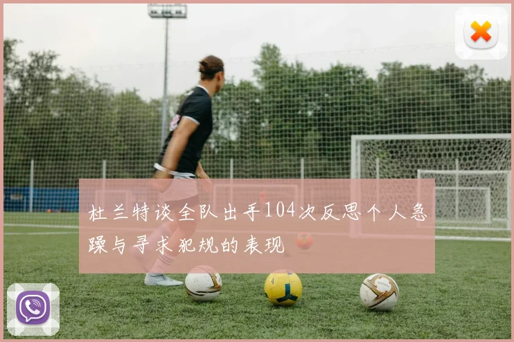 杜兰特谈全队出手104次反思个人急躁与寻求犯规的表现