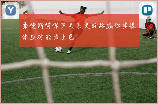 桑德斯赞保罗关系良好路威称其媒体应对能力出色