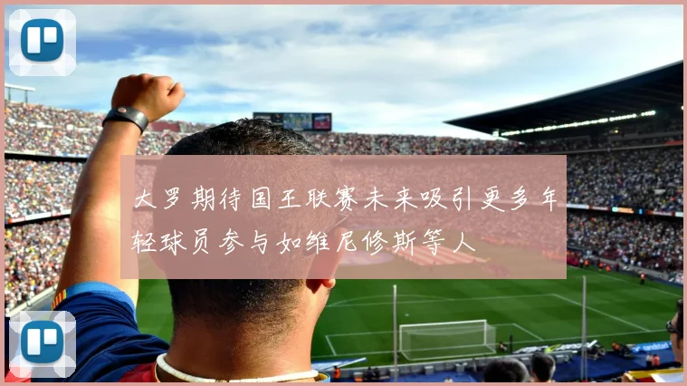 大罗期待国王联赛未来吸引更多年轻球员参与如维尼修斯等人