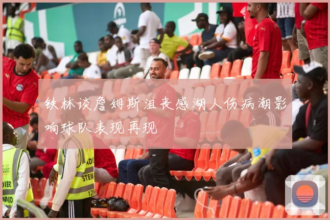 铁林谈詹姆斯沮丧感湖人伤病潮影响球队表现再现